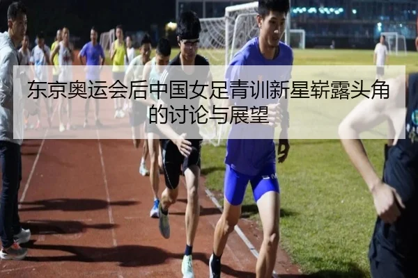 东京奥运会后中国女足青训新星崭露头角的讨论与展望